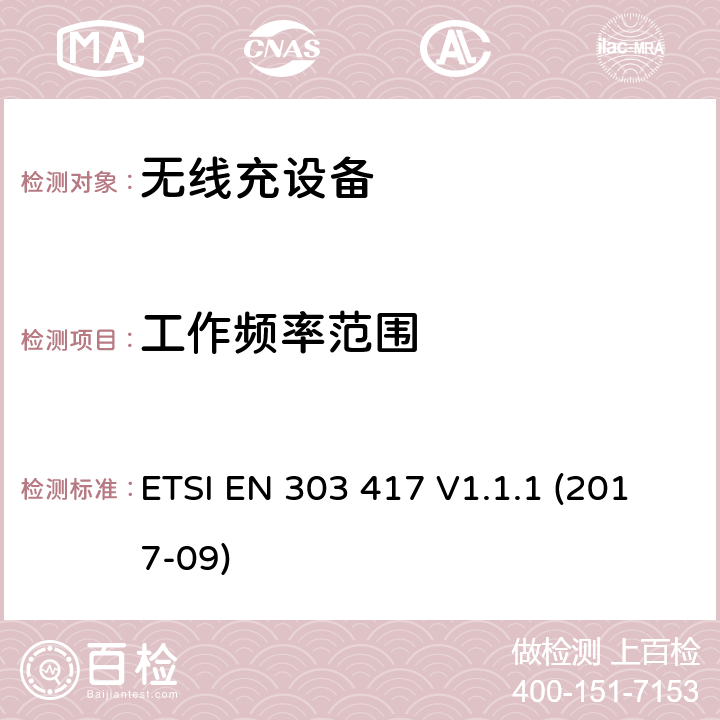 工作频率范围 无线电力传输系统，使用频率;范围；协调标准涵盖的指令2014/53 / EU 3.2条基本要求 ETSI EN 303 417 V1.1.1 (2017-09) 4.3.3