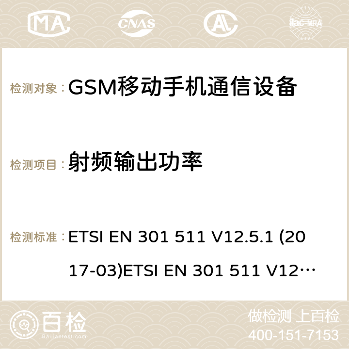 射频输出功率 全球移动通信系统（GSM）; 移动站（MS）设备; 满足2014/53/EU指令3.2节基本要求的协调标准 ETSI EN 301 511 V12.5.1 (2017-03)
ETSI EN 301 511 V12.1.1 (2015-06)
ETSI EN 301 511 V9.0.2 (2003-03) 条款 4.2