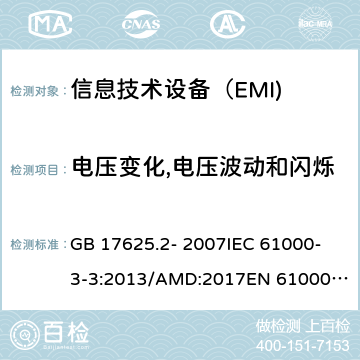 电压变化,电压波动和闪烁 对每相额定电流≤16A且无条件接入的设备在公用低压供电系统中产生的电压变化,电压波动和闪烁的限制 GB 17625.2- 2007
IEC 61000-3-3:2013/AMD:2017
EN 61000-3-3:2013/A1:2019 
AS/NZS 61000.3.3-2012
BS EN 61000-3-3:2013+A1:2019 5