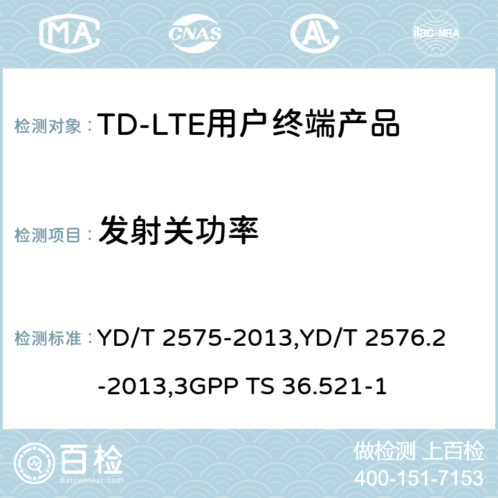 发射关功率 《TD-LTE 数字蜂窝移动通信网终端设备技术要求(第一阶段) 》,《TD-LTE 数字蜂窝移动通信网终端设备测试方法(第一阶段)第2部分:无线射频性能测试》,《3GPP技术规范组无线电接入网改进型通用地面无线电接入（E-UTRA）用户设备（UE）一致性规范 无线电传输和接收 第1部分：一致性测试》 YD/T 2575-2013,
YD/T 2576.2-2013,
3GPP TS 36.521-1 8.2.3.2,5.3.2,6.3.3