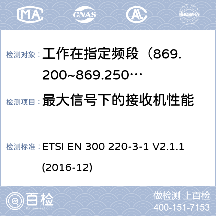 最大信号下的接收机性能 短距离设备; 25MHz至1000MHz频率范围的无线电设备; 第3-1部分： 覆盖2014/53/EU 3.2条指令的协调标准要求；工作在指定频段（869.200~869.250MHz）的低占空比高可靠性警报设备 ETSI EN 300 220-3-1 V2.1.1 (2016-12) 5.4.6,6.4.6