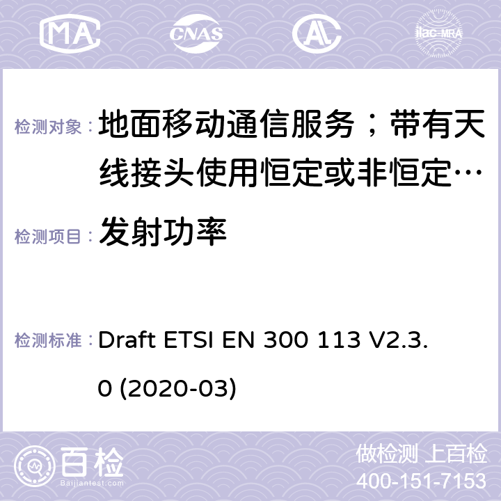 发射功率 陆地移动服务;用于传输数据的无线电设备（和/或语音）使用常数或非常量信封调制和天线连接器 Draft ETSI EN 300 113 V2.3.0 (2020-03) 7.2