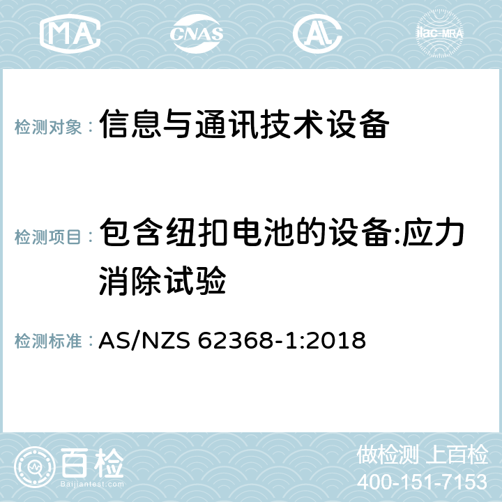 包含纽扣电池的设备:应力消除试验 音频/视频、信息技术和通信技术设备 第1部分：安全要求 AS/NZS 62368-1:2018 4.8.4.2, Annex T.8