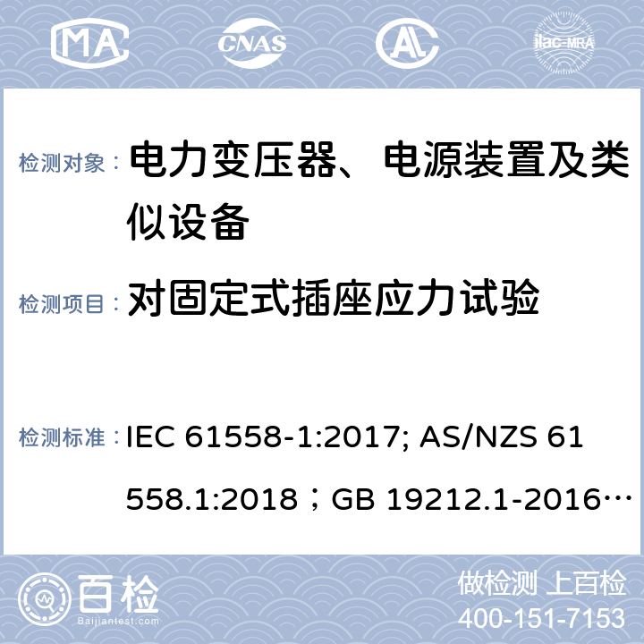 对固定式插座应力试验 电力变压器、电源装置及类似设备 IEC 61558-1:2017; AS/NZS 61558.1:2018；GB 19212.1-2016
EN 61558-1:2005+A1:2009；EN IEC 61558-1:2019
AS/NZS 61558.1:2018
J 61558-1(H26)
JIS C 61558-1:2019
GB 19212.1-2016 19.15