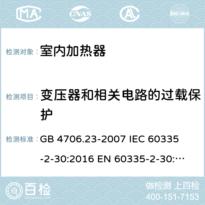 变压器和相关电路的过载保护 家用和类似用途电器的安全 室内加热器的特殊要求 
GB 4706.23-2007 
IEC 60335-2-30:2016 
EN 60335-2-30:2009+A11:2012 17