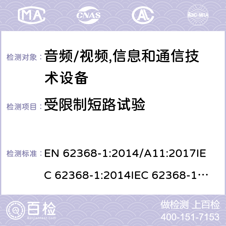 受限制短路试验 音频/视频,信息和通信技术设备 EN 62368-1:2014/A11:2017
IEC 62368-1:2014
IEC 62368-1:2018
UL62368-1:2014
AS/NZS 62368.1:2018 Annex R