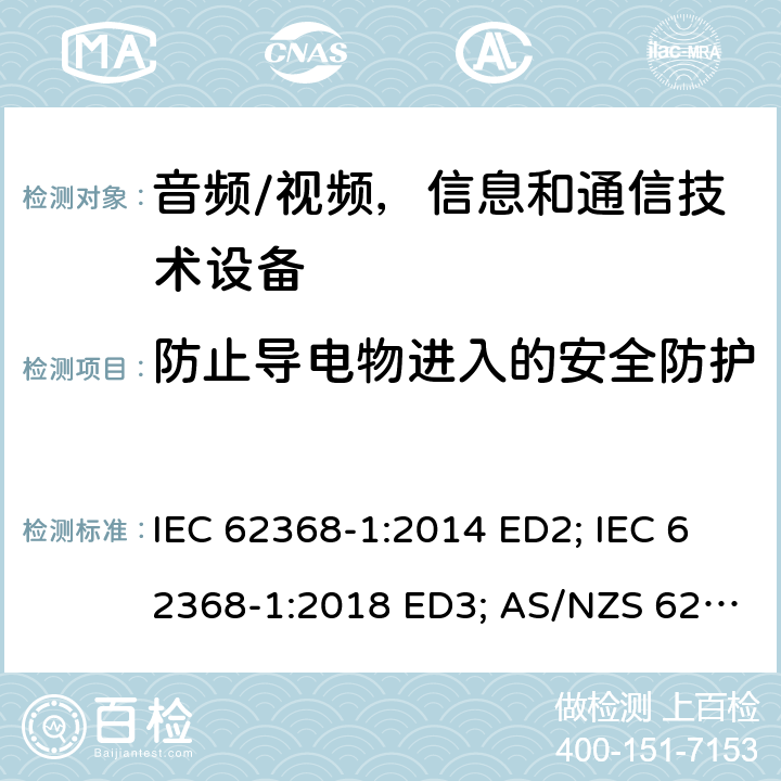 防止导电物进入的安全防护 音频/视频，信息和通信技术设备 - 第1部分：安全要求 IEC 62368-1:2014 ED2; IEC 62368-1:2018 ED3; AS/NZS 62368.1:2018; EN 62368-1:2014/A11:2017; EN 62368-1: 2020; UL 62368-1 Ed.2:2014-12-01; UL62368-1 Ed.3:2019-07-05;CAN/CSA-C22.2 NO. 62368-1-14(R2019) 附录P