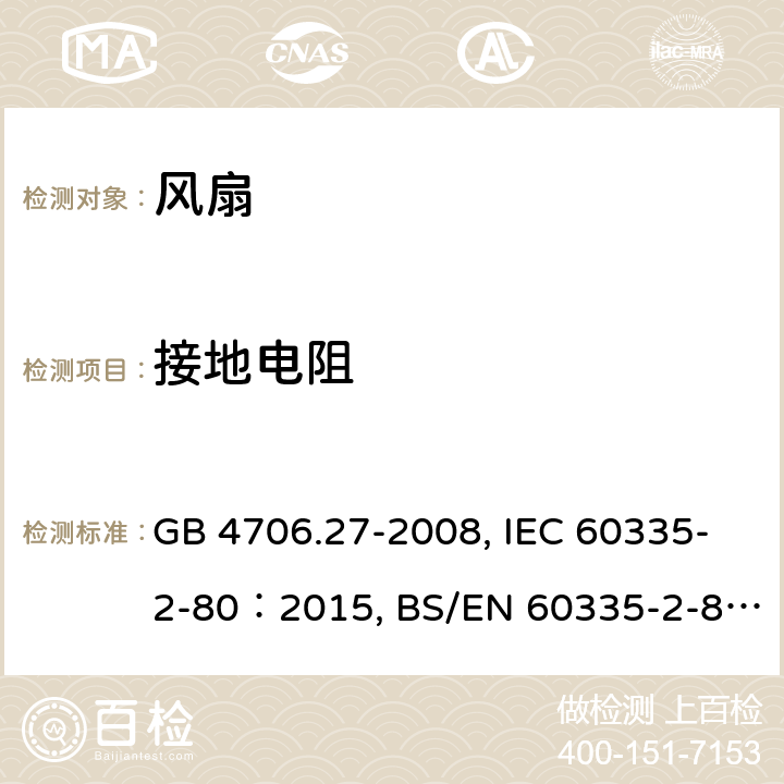 接地电阻 
家用和类似用途电器的安全 第2部分：风扇的特殊要求 GB 4706.27-2008, IEC 60335-2-80：2015, BS/EN 60335-2-80：2003+A1:2001+A2:2009, BS/EN 60335-2-80：2015, AS/NZS 60335.2.80:2016+Amd1:2020, JIS C 9335-2-80:2019 27.5