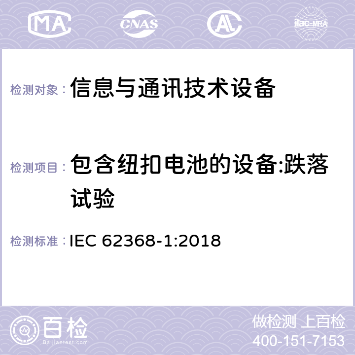 包含纽扣电池的设备:跌落试验 音频/视频、信息技术和通信技术设备 第1部分：安全要求 IEC 62368-1:2018 4.8.4.4