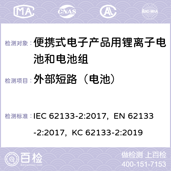 外部短路（电池） 含碱性或其他非酸性电解质的二次电池和蓄电池-便携式应用中使用的便携式密封二次锂电池及其制造的电池的安全要求-第2部分:锂系统 IEC 62133-2:2017, EN 62133-2:2017, KC 62133-2:2019 7.3.2