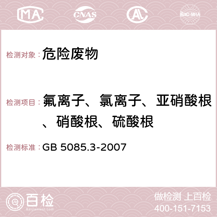 氟离子、氯离子、亚硝酸根、硝酸根、硫酸根 危险废物鉴别标准 浸出毒性鉴别 固体废物 氟离子、溴酸根、氯离子、亚硝酸根、氰酸根、溴离子、硝酸根、磷酸根、硫酸根的测定 离子色谱法 GB 5085.3-2007 附录F