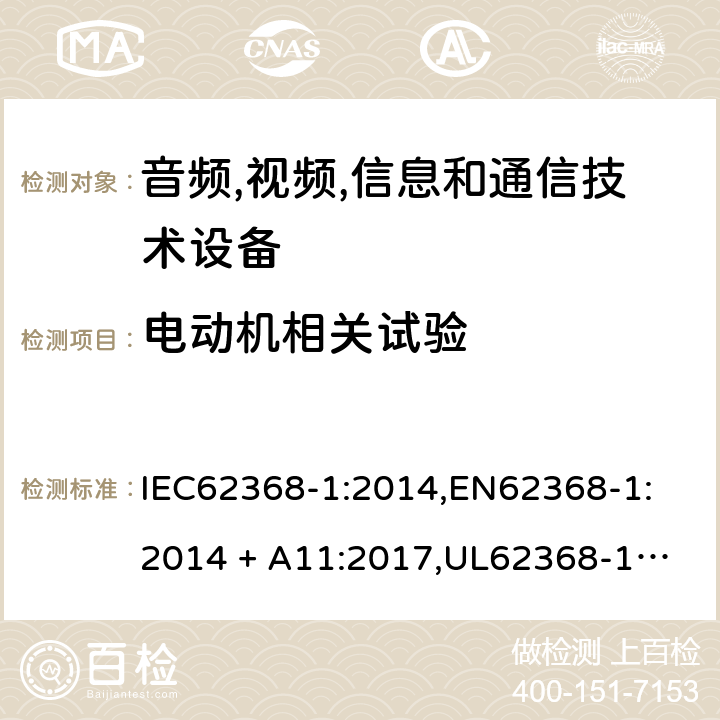 电动机相关试验 音频/视频、信息技术和通信技术设备 第 1 部分：安全要求 IEC62368-1:2014,
EN62368-1:2014 + A11:2017,
UL62368-1:2014,
CAN/CSA-C22.2 No. 62368-1-14:2014,
AS/NZS 62368.1:2018 G.5.4