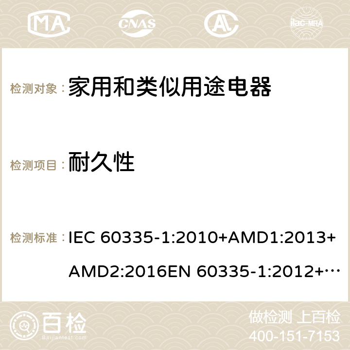 耐久性 家用和类似用途电器的安全　第1部分：通用要求 IEC 60335-1:2010+AMD1:2013+AMD2:2016
EN 60335-1:2012+A11:2014+A13:2017
AS/NZS 60335.1:2011+Amdt 1:2012+Amdt 2:2014+Amdt 3:2015+Amdt 4:2017 18