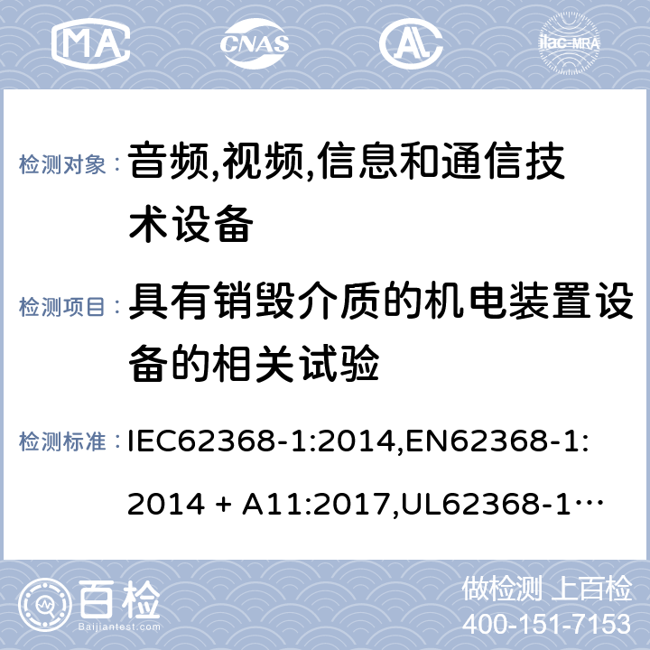 具有销毁介质的机电装置设备的相关试验 音频/视频、信息技术和通信技术设备 第 1 部分：安全要求 IEC62368-1:2014,
EN62368-1:2014 + A11:2017,
UL62368-1:2014,
CAN/CSA-C22.2 No. 62368-1-14:2014,
AS/NZS 62368.1:2018 8.5.4.2