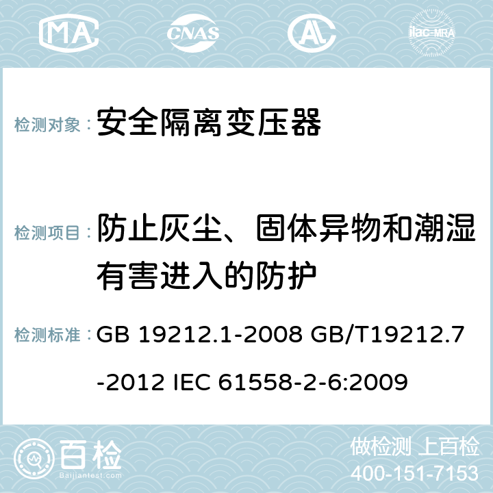 防止灰尘、固体异物和潮湿有害进入的防护 电源电压为1100V及以下的变压器、电抗器、电源装置和类似产品的安全第7部分：安全隔离变压器和内装安全隔离变压器的电源装置的特殊要求和试验 GB 19212.1-2008 GB/T19212.7-2012 IEC 61558-2-6:2009 17