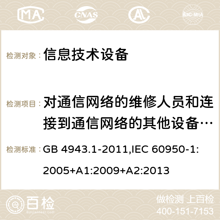 对通信网络的维修人员和连接到通信网络的其他设备的使用人员遭受设备危险的防护 信息技术设备 安全 第1部分：通用要求 GB 4943.1-2011,IEC 60950-1:2005+A1:2009+A2:2013 6.1