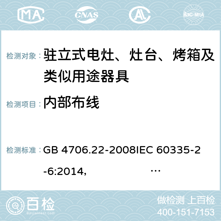 内部布线 驻立式电灶、灶台、烤箱及类似用途器具的特殊要求 GB 4706.22-2008
IEC 60335-2-6:2014， IEC 60335-2-6:2014+A1:2018
EN 60335-2-6:2003 +A1:2005+A2:2008 +A11:2010+A12:2012 +A13:2013 
EN 60335-2-6:2015
AS/NZS 60335.2.6:2014+A1:2015 
 AS/NZS 60335.2.6:2014/Amdt 2:2019 23