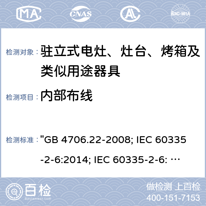 内部布线 家用和类似用途电器的安全 驻立式电灶、灶台、烤箱及类似用途器具的特殊要求 "GB 4706.22-2008; IEC 60335-2-6:2014; IEC 60335-2-6: 2014+A1:2018; EN 60335-2-6:2015; AS/NZS 60335.2.6:2014+A1:2015; EN 60335-2-6:2015+A1:2020+A11:2020; AS/NZS 60335.2.6: 2014+A1:2015+A2:2019; BS EN 60335-2-6:2015+A11:2020" 23