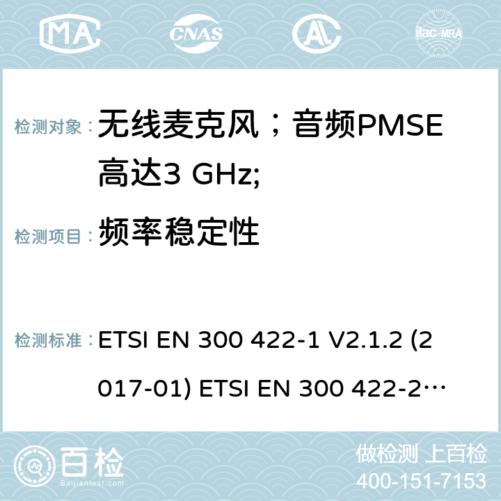 频率稳定性 无线麦克风；音频PMSE高达3 GHz;第1部分：A类接收器；第2部分：B类接收器；第3部分：C类接收器；第4部分：包括个人声音的辅助听力设备高达3 GHz的放大器和感应系统； ETSI EN 300 422-1 V2.1.2 (2017-01)
 ETSI EN 300 422-2 V2.1.1 (2017-02)
 ETSI EN 300 422-3 V2.1.1 (2017-02)
 ETSI EN 300 422-4 V2.1.1 (2017-05) 8.1