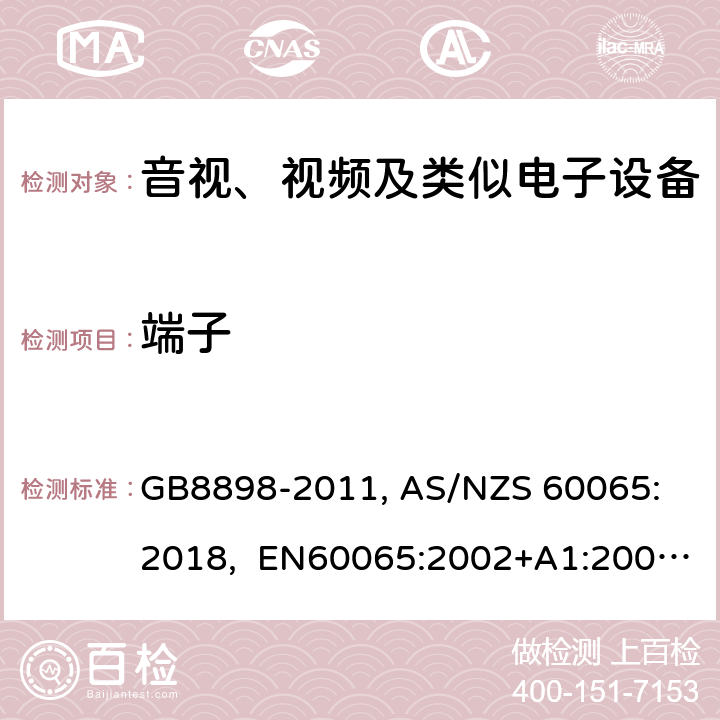 端子 音视、视频及类似电子设备安全要求 GB8898-2011, 
AS/NZS 60065:2018, EN60065:2002+A1:2006+A11:2008+A12:2011, EN60065-2014+A11:2017, IEC60065(ed.6):1998, IEC60065(ed.7):2001+A1:2005+A2:2010, IEC 60065(ed.7.2):2011, IEC60065:2014(ed 8.0) ，UL 60065-2015，CAN/CSA-C22.2 No. 60065:16 15