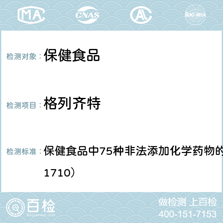 格列齐特 总局关于发布《保健食品中75种非法添加化学药物的检测》等3项食品补充检验方法的公告（2017年第138号） 附件1： 保健食品中75种非法添加化学药物的检测 （BJS 201710）