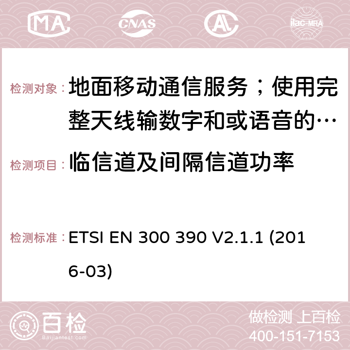 临信道及间隔信道功率 地面移动通信服务；使用完整天线输数字和或语音的无线电设备;覆盖2014/53/EU 3.2条指令协调标准要求 ETSI EN 300 390 V2.1.1 (2016-03) 7.3,