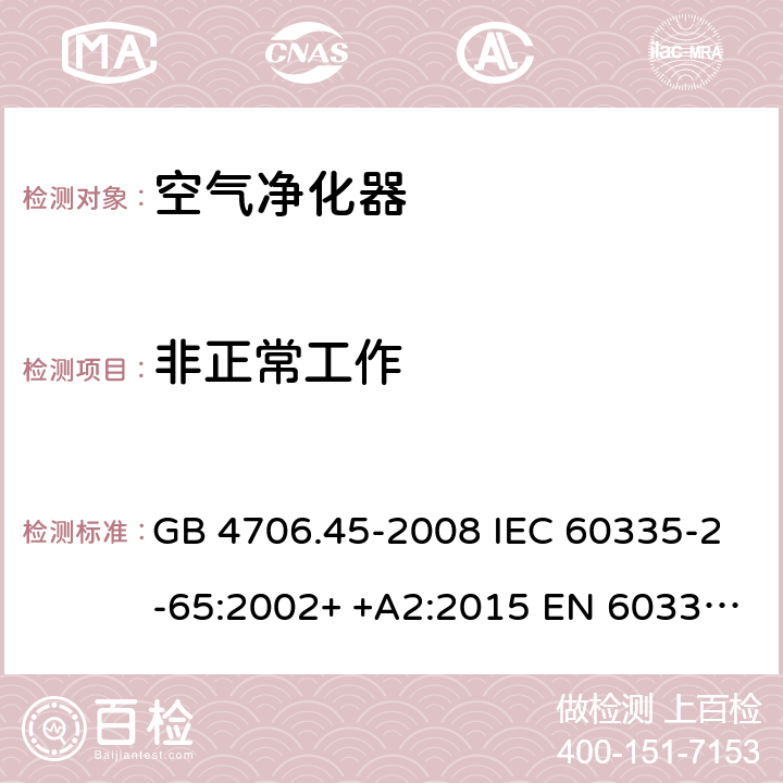 非正常工作 家用和类似用途电器的安全　空气净化器的特殊要求 GB 4706.45-2008 IEC 60335-2-65:2002+ +A2:2015 EN 60335-2-65: 2002+ +A11:2012 BS EN 60335-2-65: 2002+ +A11:2012 AS/NZS 60335.2.65:2015 19