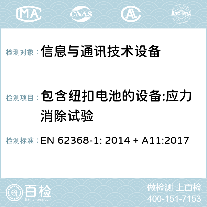 包含纽扣电池的设备:应力消除试验 音频/视频、信息技术和通信技术设备 第1部分：安全要求 EN 62368-1: 2014 + A11:2017 4.8.4.2, Annex T.8