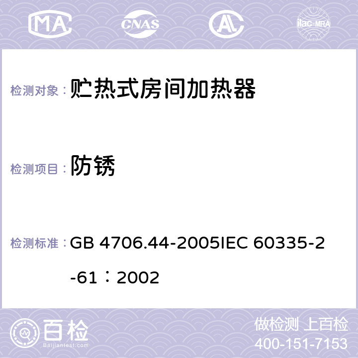 防锈 家用和类似用途电器的安全 贮热式室内加热器的特殊要求 GB 4706.44-2005
IEC 60335-2-61：2002 31