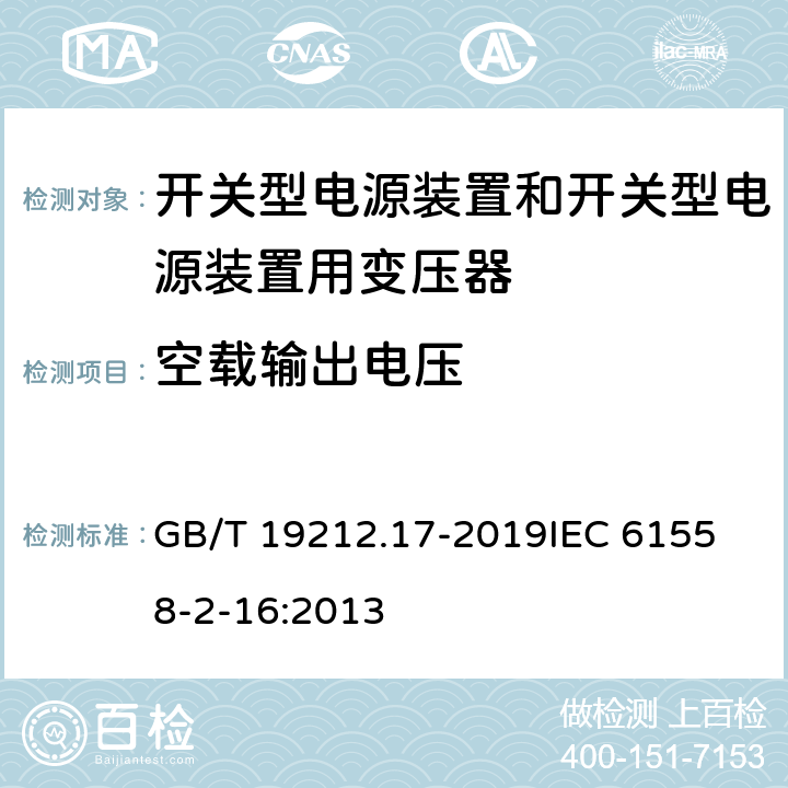 空载输出电压 电源电压1100V及以下的变压器、电抗器、电源装置和类似产品的安全 第17部分：开关式电源装置和开关型电源装置用变压器的特殊要求和试验 GB/T 19212.17-2019
IEC 61558-2-16:2013 12