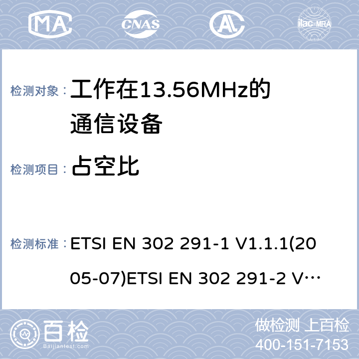 占空比 电磁兼容性及无线电频谱管理（ERM）；短距离传输设备（SRD）；工作在13.56MHz频段上的设备；第1部分：技术特性及测试方法 ETSI EN 302 291-1 V1.1.1(2005-07)
ETSI EN 302 291-2 V1.1.1(2005-07) 7.3