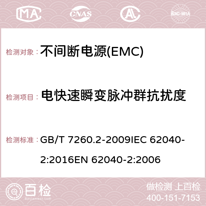 电快速瞬变脉冲群抗扰度 不间断电源设备(UPS)　第2部分：电磁兼容性(EMC)要求 GB/T 7260.2-2009
IEC 62040-2:2016
EN 62040-2:2006 7.3