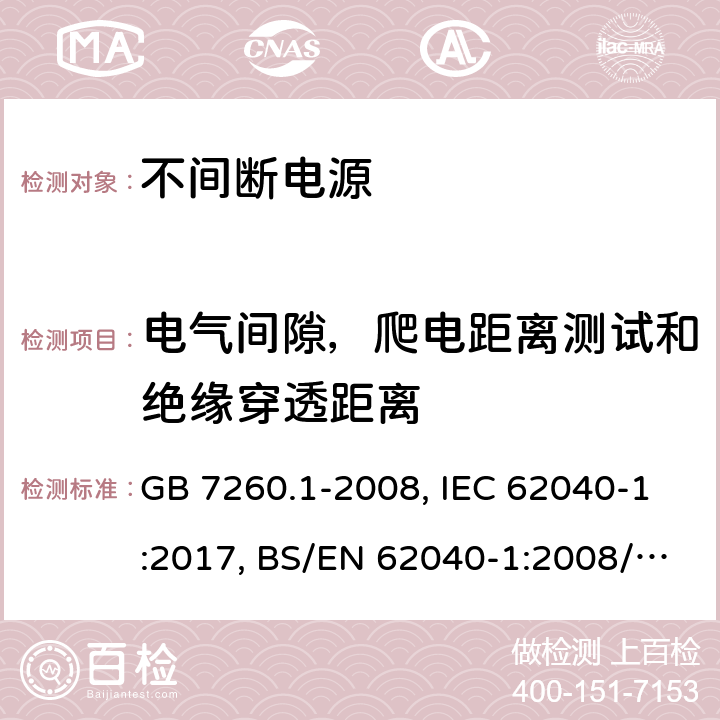 电气间隙，爬电距离测试和绝缘穿透距离 不间断电源设备 第一部分UPS的一般规定和安全要求 GB 7260.1-2008, IEC 62040-1:2017, BS/EN 62040-1:2008/A1:2013, BS/EN 62040-1:2019, AS 62040.1:2019，BS/EN/IEC 62040-1:2019+A11:2021 5.8