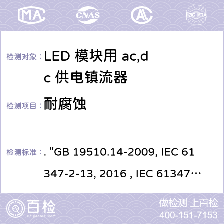 耐腐蚀 灯的控制装置 第14部分：LED模块用直流或交流电子控制装置的特殊要求. "GB 19510.14-2009, IEC 61347-2-13:2014/AMD1:2016 , IEC 61347-2-13:2014, BS/EN 61347-2-13:2014/A1:2017, BS/EN 61347-2-13:2014, AS/NZS 61347.2.13: 2018, AS/NZS IEC 61347.2.13:2013 JIS C 8147-2-13:2017 " 20