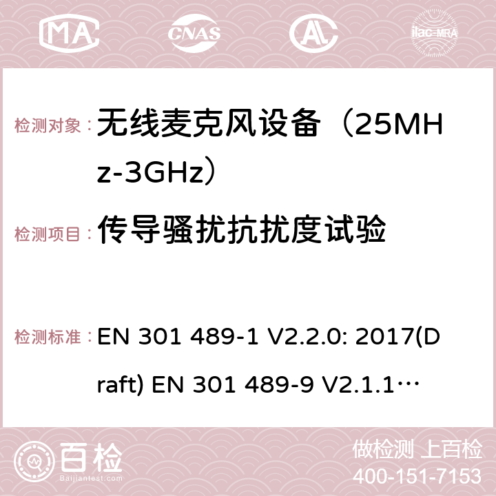 传导骚扰抗扰度试验 符合指令2014/53/EU 3.1(b) 和 6 章节要求无线音频设备传输设备电磁兼容与频谱特性：Part1 通用测试方法及要求；Part 9 无线电频率(RF)音频链接设备要求 EN 301 489-1 V2.2.0: 2017(Draft) 
EN 301 489-9 V2.1.1: 2017(Draft) 条款9.5