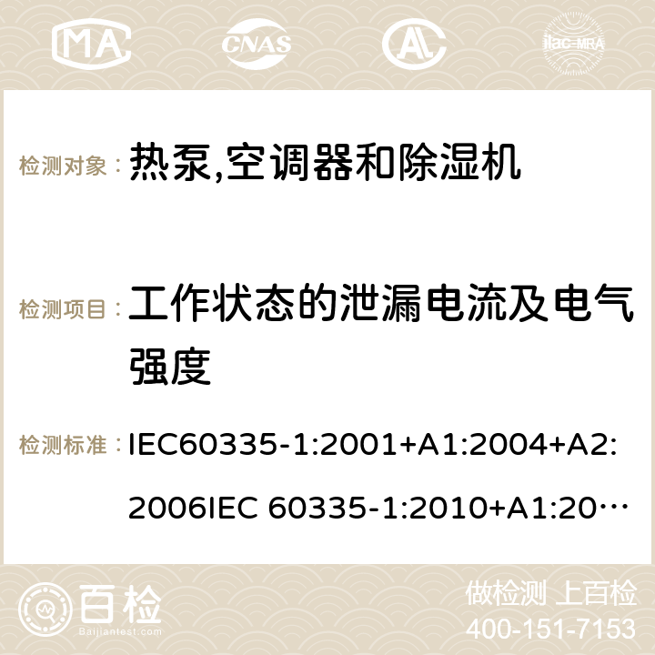 工作状态的泄漏电流及电气强度 家用和类似用途电器安全– 第1部分 : 通用要求第2 部分 : 热泵,空调器和除湿机 IEC60335-1:2001+A1:2004+A2:2006IEC 60335-1:2010+A1:2013+A2:2016IEC 60335-2-40：2013+A1：2016IEC 60335-2-40:2002+A1:2005+A2:2005 IEC 60335-2-40:2018 EN 60335-1:2012+A11+A13:2017, EN 60335-2-40:2003+A11:2004+A12:2005+A1:2006+ A2:2009+A13:2012GB 4706.1:2005GB 4706.32:2012 13