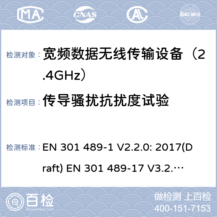 传导骚扰抗扰度试验 符合指令2014/53/EU 3.1(b) 和 6 章节要求无线传输设备电磁兼容与频谱特性：Part1 通用测试方法及要求；Part17 宽带数字传输系统要求 EN 301 489-1 V2.2.0: 2017(Draft) 
EN 301 489-17 V3.2.0: 2017(Draft) 条款 9.5