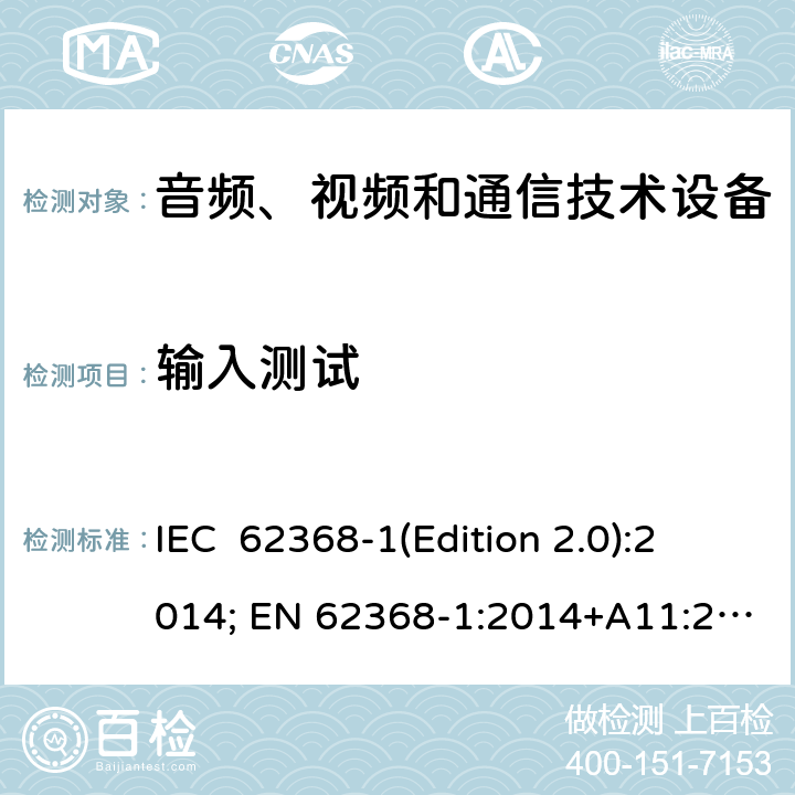 输入测试 音频、视频和通信技术设备 第一部分：安全要求 IEC 62368-1(Edition 2.0):2014; EN 62368-1:2014+A11:2017 IEC 62368-1(Edition 3.0):2018; EN IEC 62368-1:2020+A11:2020 Annex B