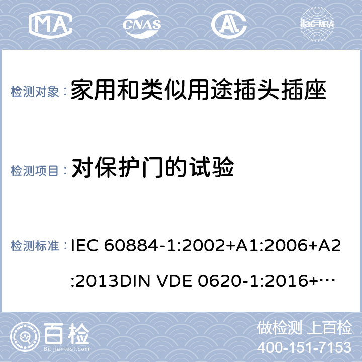 对保护门的试验 家用和类似用途插头插座 第一部分：通用要求 IEC 60884-1:2002+A1:2006+A2:2013
DIN VDE 0620-1:2016+A1:2017
DIN VDE 0620-2-1:2016+A1:2017 24.8