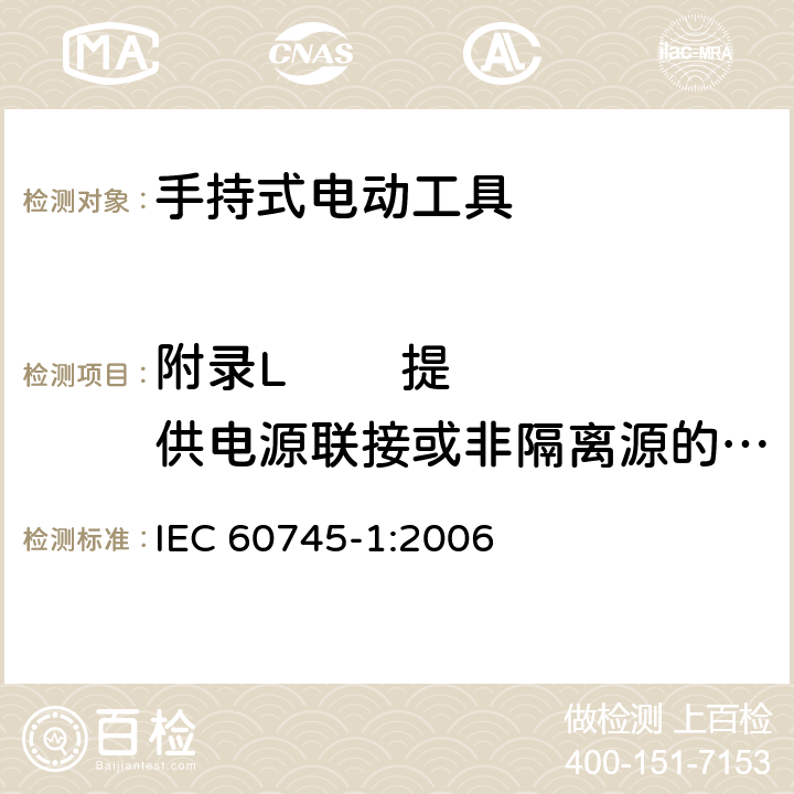 附录L        提供电源联接或非隔离源的电池式工具和电池盒 手持式、可移式电动工具和园林工具的安全 第1部分：通用要求 IEC 60745-1:2006 附录L