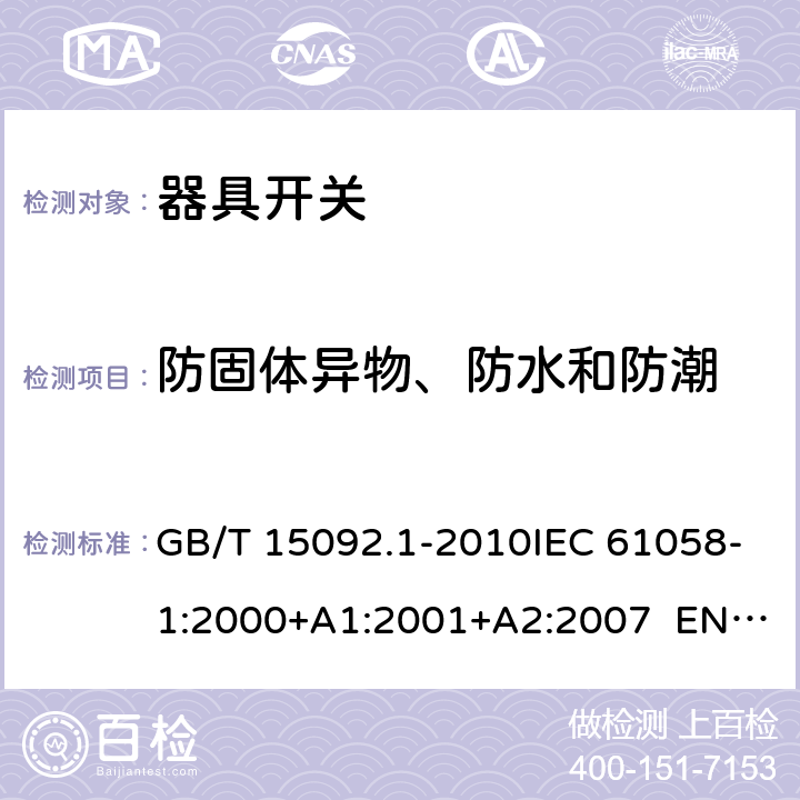 防固体异物、防水和防潮 器具开关 第1部分：通用要求 GB/T 15092.1-2010IEC 61058-1:2000+A1:2001+A2:2007 EN 61058-1:2002+A2:2008 IEC 61058-1:2016EN IEC 61058-1:2018 Cl.14