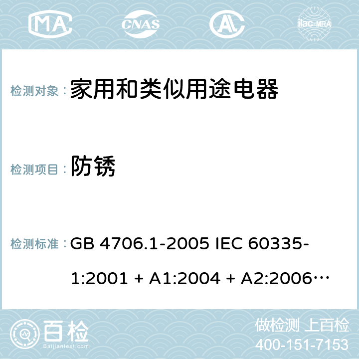 防锈 家用和类似用途电器的安全 – 第1部分:通用要求 GB 4706.1-2005 

IEC 60335-1:2001 + A1:2004 + A2:2006 

IEC 60335-1:2010 + A1:2013 + A2:2016

EN 60335-1:2012 + A11:2014 + A13:2017 + A1: 2019 + A14: 2019+ A2: 2019 Cl. 31