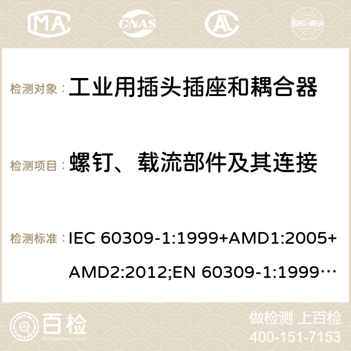 螺钉、载流部件及其连接 工业用插头插座和耦合器 － 第1部分：通用要求 IEC 60309-1:1999+AMD1:2005+AMD2:2012;
EN 60309-1:1999+A1:2007+A2:2012; 
SANS 60309-1 Ed. 3.02 (2012); 
AS/NZS 3123:2005 (R2016); 
GB/T 11918.1-2014; 
NBR IEC 60309-1:2015 cl.25.1