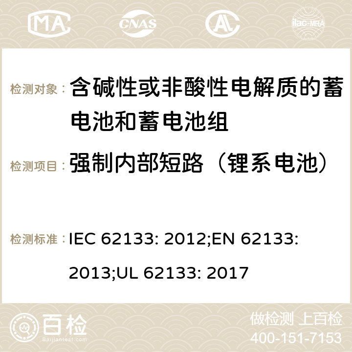 强制内部短路（锂系电池） 含碱性或其他非酸性电解质的蓄电池和蓄电池组-便携式密封蓄电池和蓄电池组的安全性要求 IEC 62133: 2012;
EN 62133: 2013;
UL 62133: 2017 8.3.9