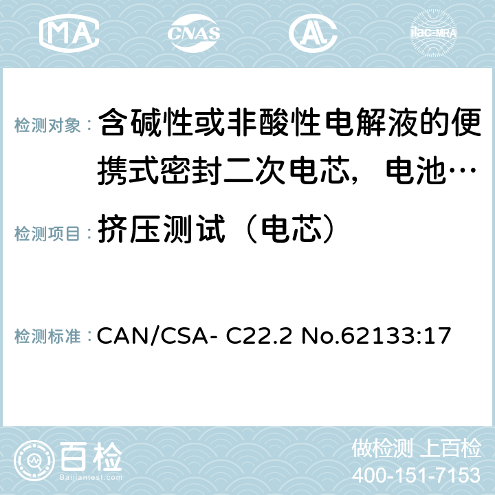 挤压测试（电芯） CAN/CSA-C22.2 NO.62133 含碱性或非酸性电解液的便携式密封二次电芯，电池或蓄电池组的安全要求 CAN/CSA- C22.2 No.62133:17 8.3.5
