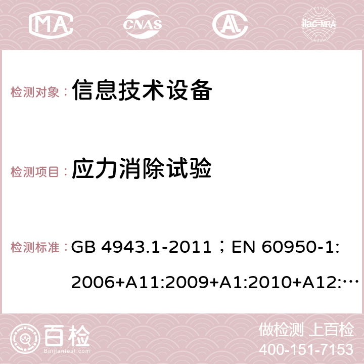 应力消除试验 信息技术设备.安全.第1部分：一般要求 GB 4943.1-2011；
EN 60950-1:2006+A11:2009+A1:2010+A12:2011+A2:2013；
IEC 60950-1:2005,2nd edition,Am1:2009 +Am2:2013； 
UL 60950-1,2nd Edition,2014-10-24；
CAN/CSA C22.2 No. 60950-1-07, 2nd Edition, 2014-10；
AS/NZS 60950-1:2011+A1 4.2.7;
4.2.1