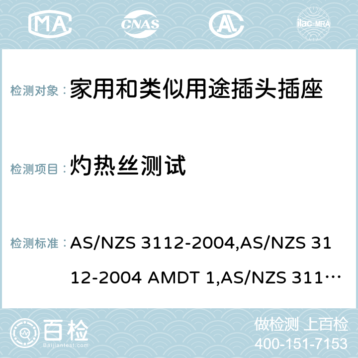 灼热丝测试 认可和试验规范——插头和插座 AS/NZS 3112-2004,
AS/NZS 3112-2004 AMDT 1,
AS/NZS 3112:2011,
AS/NZS 3112-2011 AMDT 1,
AS/NZS 3112-2011 AMDT 2,
AS/NZS 3112:2011 Amdt 3:2016,
AS/NZS 3112:2017 2.13.11
