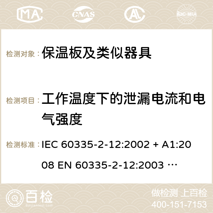 工作温度下的泄漏电流和电气强度 家用和类似用途电器的安全 – 第二部分:特殊要求 – 保温板和类似用途器具 IEC 60335-2-12:2002 + A1:2008 

EN 60335-2-12:2003 

EN 60335-2-12:2003 + A1:2008 Cl. 13