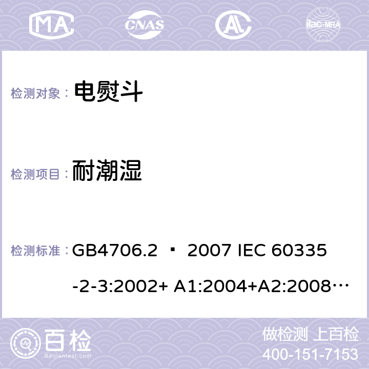 耐潮湿 家用和类似用途电器的安全 – 第二部分:特殊要求 – 电熨斗 GB4706.2 – 2007 

IEC 60335-2-3:2002+ A1:2004+A2:2008 

IEC 60335-2-3:2012+ A1:2015 

EN 60335-2-3:2002 + A1:2005 + A2:2008 +A11:2010

EN60335-2-3:2016 Cl. 15