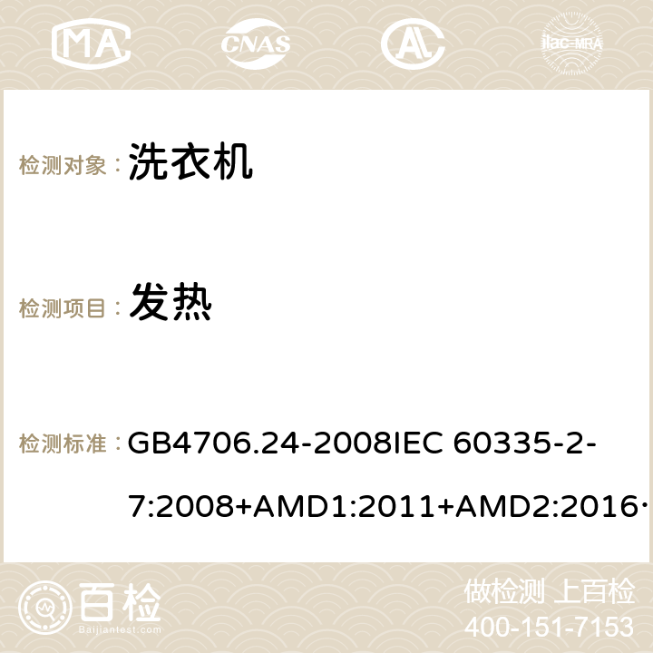 发热 家用和类似用途电器的安全洗衣机的特殊要求 GB4706.24-2008
IEC 60335-2-7:2008+AMD1:2011+AMD2:2016
AS/NZS 60335.2.7:2012+AMD1:2015 11